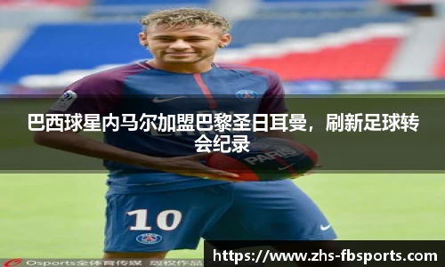 巴西球星内马尔加盟巴黎圣日耳曼，刷新足球转会纪录