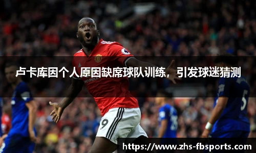 卢卡库因个人原因缺席球队训练，引发球迷猜测