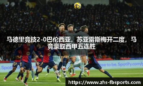 马德里竞技2-0巴伦西亚，苏亚雷斯梅开二度，马竞豪取西甲五连胜