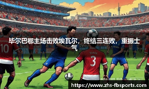 毕尔巴鄂主场击败埃瓦尔，终结三连败，重振士气