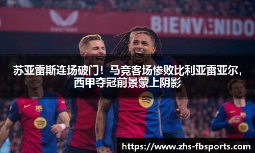 苏亚雷斯连场破门！马竞客场惨败比利亚雷亚尔，西甲夺冠前景蒙上阴影