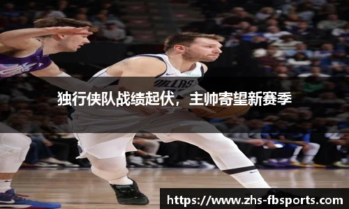 独行侠队战绩起伏，主帅寄望新赛季