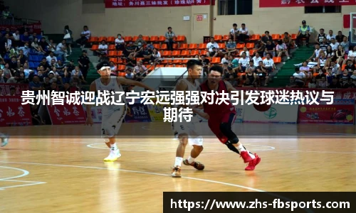 贵州智诚迎战辽宁宏远强强对决引发球迷热议与期待