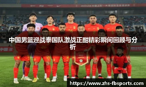 中国男篮迎战泰国队激战正酣精彩瞬间回顾与分析