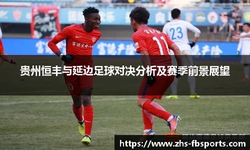 贵州恒丰与延边足球对决分析及赛季前景展望