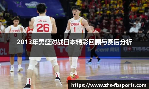 2013年男篮对战日本精彩回顾与赛后分析
