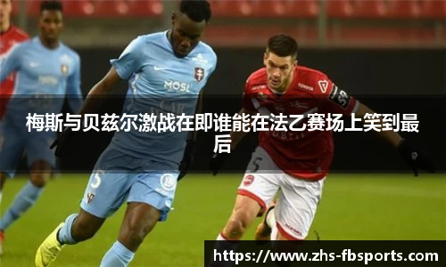 梅斯与贝兹尔激战在即谁能在法乙赛场上笑到最后